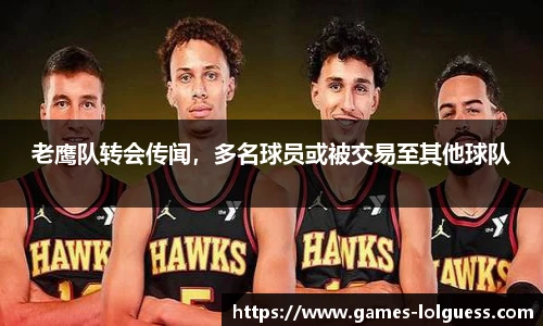 老鹰队转会传闻，多名球员或被交易至其他球队