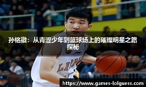 孙铭徽：从青涩少年到篮球场上的璀璨明星之路探秘