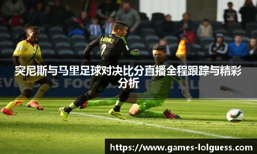突尼斯与马里足球对决比分直播全程跟踪与精彩分析