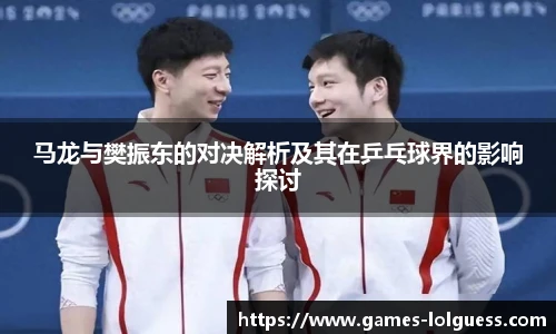 马龙与樊振东的对决解析及其在乒乓球界的影响探讨