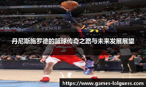 丹尼斯施罗德的篮球传奇之路与未来发展展望